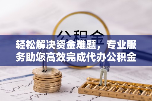 临西轻松解决资金难题，专业服务助您高效完成代办公积金提取