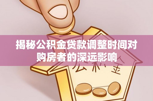 临西揭秘公积金贷款调整时间对购房者的深远影响