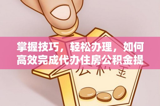 临西掌握技巧，轻松办理，如何高效完成代办住房公积金提取