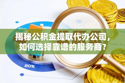 临西揭秘公积金提取代办公司，如何选择靠谱的服务商？
