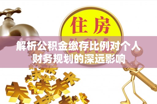 临西解析公积金缴存比例对个人财务规划的深远影响