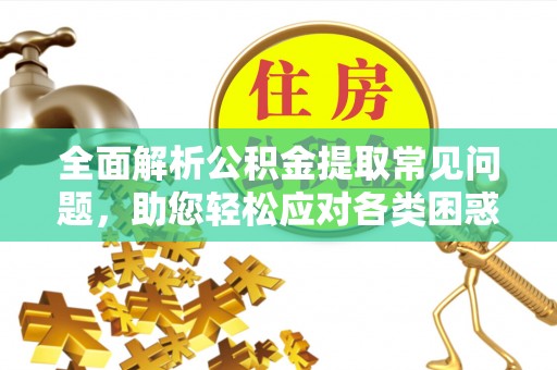 临西全面解析公积金提取常见问题，助您轻松应对各类困惑