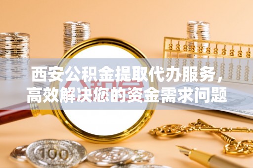 临西西安公积金提取代办服务，高效解决您的资金需求问题