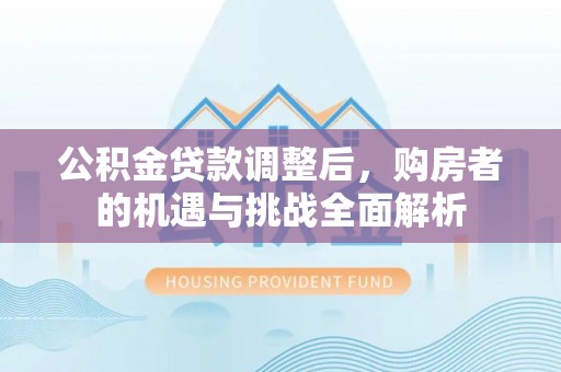 临西公积金贷款调整后，购房者的机遇与挑战全面解析