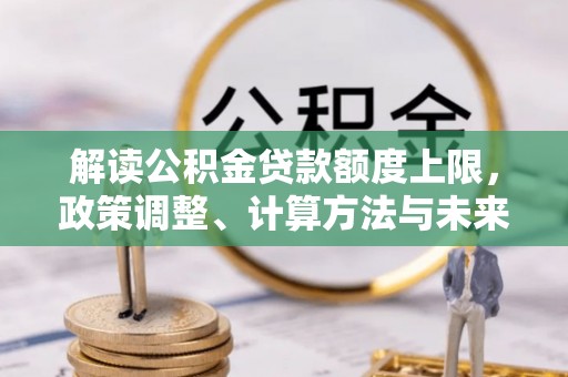 临西解读公积金贷款额度上限，政策调整、计算方法与未来趋势