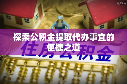 临西探索公积金提取代办事宜的便捷之道