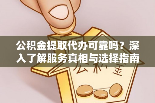 临西公积金提取代办可靠吗？深入了解服务真相与选择指南