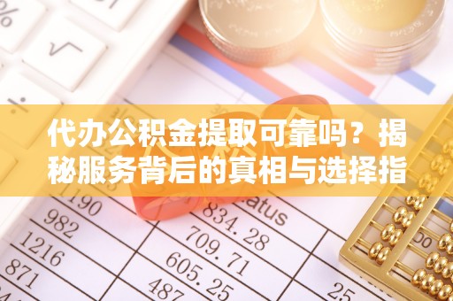 临西代办公积金提取可靠吗？揭秘服务背后的真相与选择指南