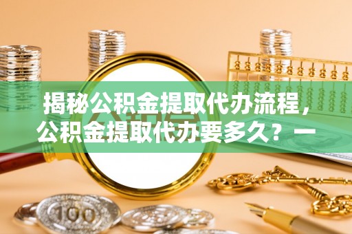临西揭秘公积金提取代办流程，公积金提取代办要多久？一站式指南为你解答