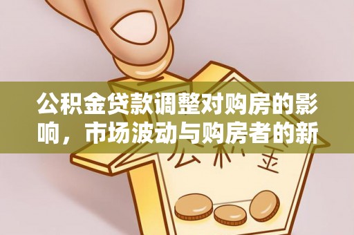临西公积金贷款调整对购房的影响，市场波动与购房者的新选择