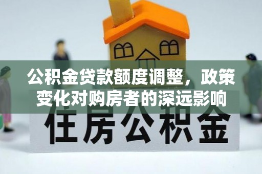 临西公积金贷款额度调整，政策变化对购房者的深远影响