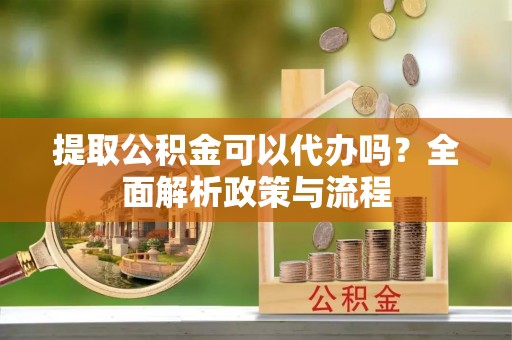 临西提取公积金可以代办吗？全面解析政策与流程