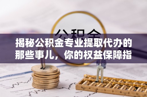 临西揭秘公积金专业提取代办的那些事儿，你的权益保障指南