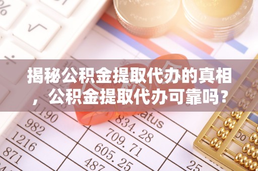 临西揭秘公积金提取代办的真相，公积金提取代办可靠吗？
