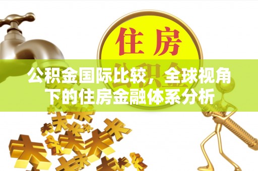 临西公积金国际比较，全球视角下的住房金融体系分析