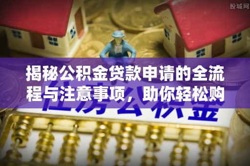 临西揭秘公积金贷款申请的全流程与注意事项，助你轻松购房无忧