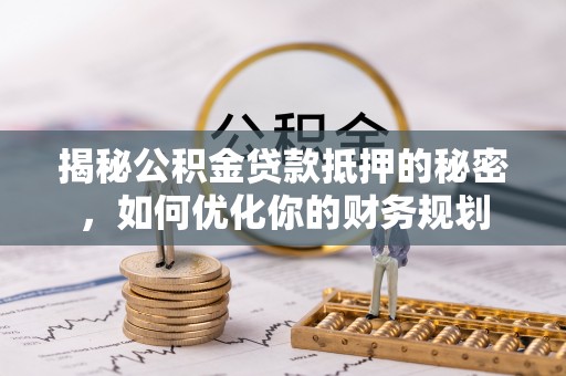 临西揭秘公积金贷款抵押的秘密，如何优化你的财务规划