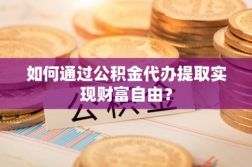 临西如何通过公积金代办提取实现财富自由？