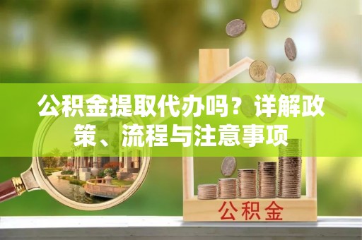 临西公积金提取代办吗？详解政策、流程与注意事项