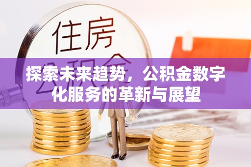 临西探索未来趋势，公积金数字化服务的革新与展望