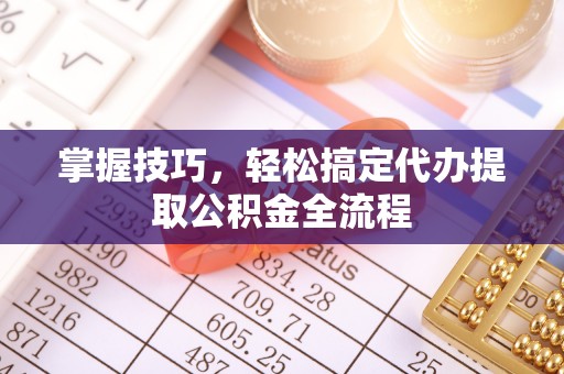 临西掌握技巧，轻松搞定代办提取公积金全流程