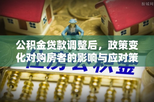 临西公积金贷款调整后，政策变化对购房者的影响与应对策略
