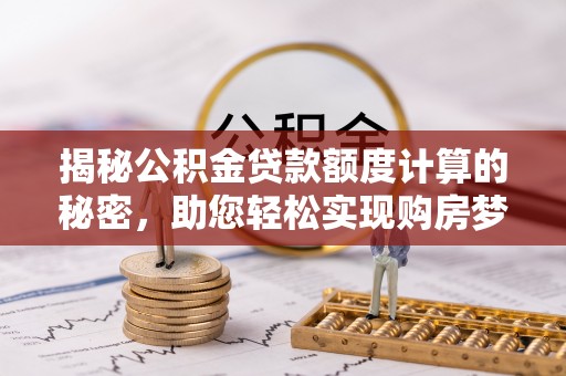 临西揭秘公积金贷款额度计算的秘密，助您轻松实现购房梦想