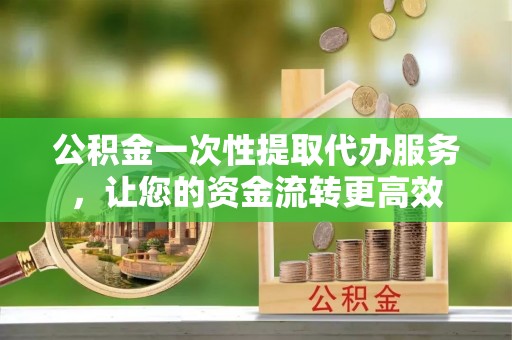 临西公积金一次性提取代办服务，让您的资金流转更高效