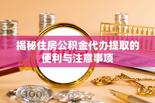 临西揭秘住房公积金代办提取的便利与注意事项