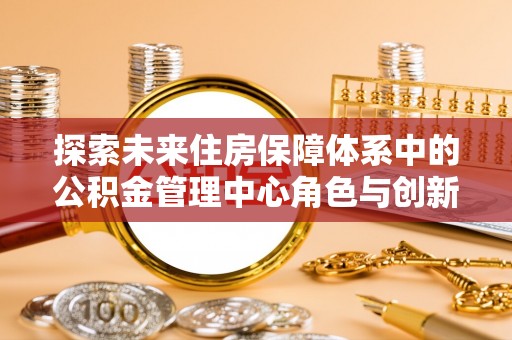 临西探索未来住房保障体系中的公积金管理中心角色与创新