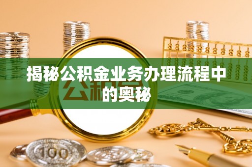 临西揭秘公积金业务办理流程中的奥秘