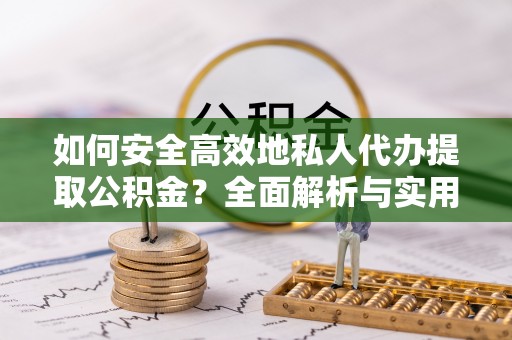 临西如何安全高效地私人代办提取公积金？全面解析与实用建议