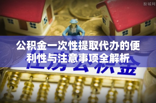 临西公积金一次性提取代办的便利性与注意事项全解析