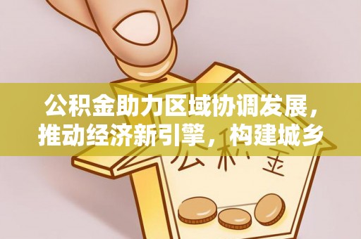 临西公积金助力区域协调发展，推动经济新引擎，构建城乡一体化新格局