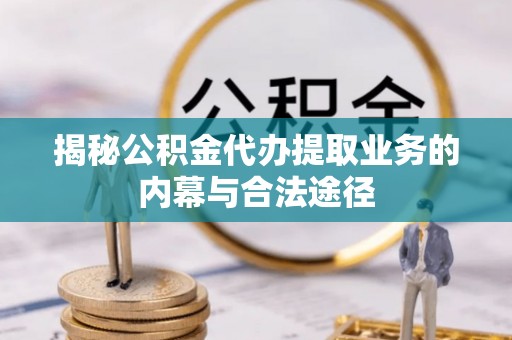 临西揭秘公积金代办提取业务的内幕与合法途径