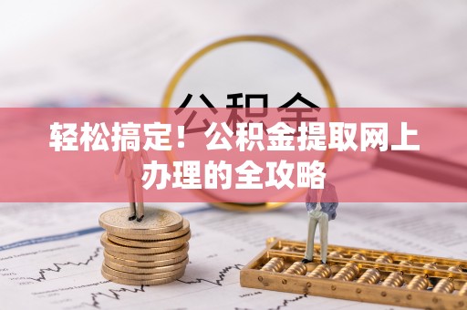 临西轻松搞定！公积金提取网上办理的全攻略