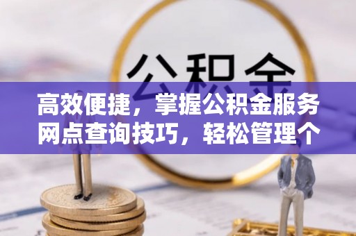 临西高效便捷，掌握公积金服务网点查询技巧，轻松管理个人财务