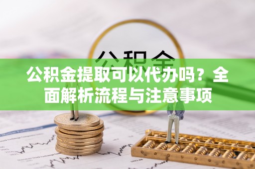 临西公积金提取可以代办吗？全面解析流程与注意事项