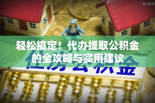 临西轻松搞定！代办提取公积金的全攻略与实用建议
