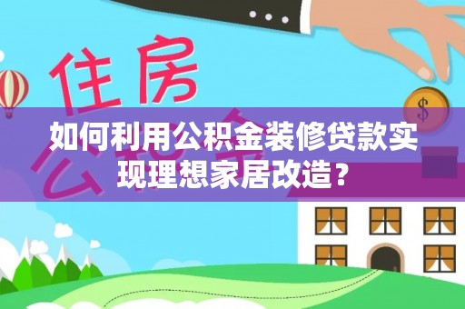 临西如何利用公积金装修贷款实现理想家居改造？
