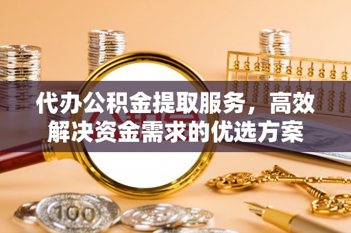 临西代办公积金提取服务，高效解决资金需求的优选方案
