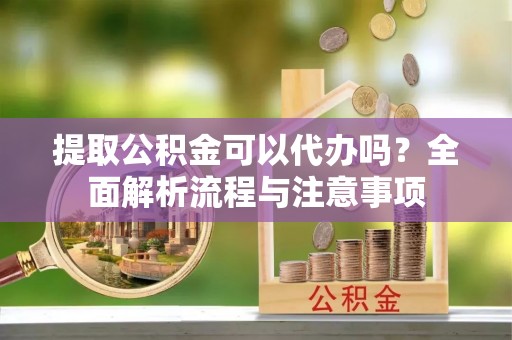 临西提取公积金可以代办吗？全面解析流程与注意事项