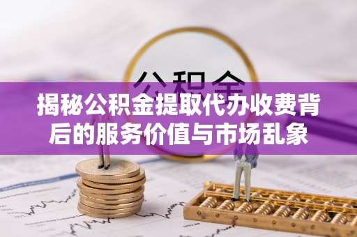 临西揭秘公积金提取代办收费背后的服务价值与市场乱象