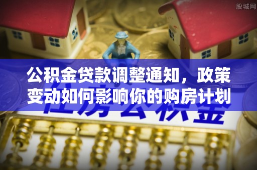 临西公积金贷款调整通知，政策变动如何影响你的购房计划？