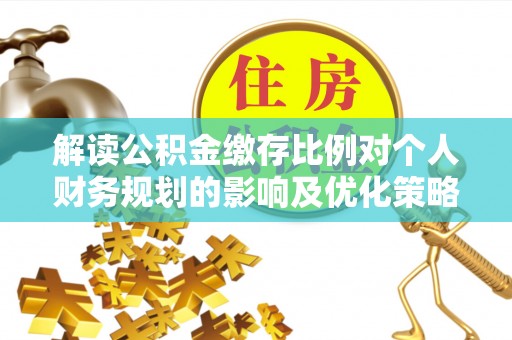 临西解读公积金缴存比例对个人财务规划的影响及优化策略