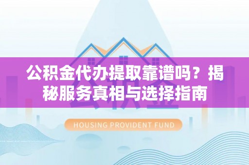 临西公积金代办提取靠谱吗？揭秘服务真相与选择指南
