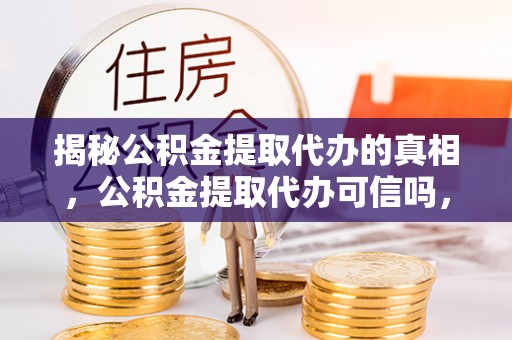 临西揭秘公积金提取代办的真相，公积金提取代办可信吗，如何选择靠谱服务？