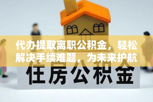 临西代办提取离职公积金，轻松解决手续难题，为未来护航
