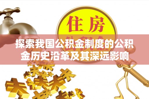 临西探索我国公积金制度的公积金历史沿革及其深远影响