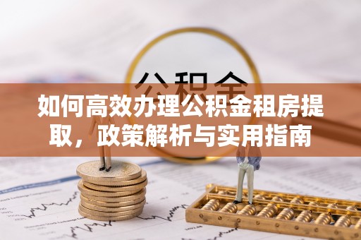 临西如何高效办理公积金租房提取，政策解析与实用指南